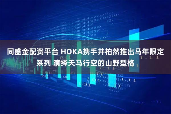同盛金配资平台 HOKA携手井柏然推出马年限定系列 演绎天马行空的山野型格