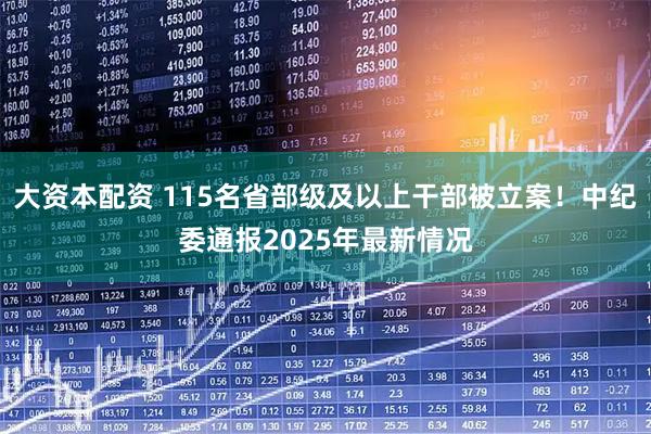 大资本配资 115名省部级及以上干部被立案！中纪委通报2025年最新情况