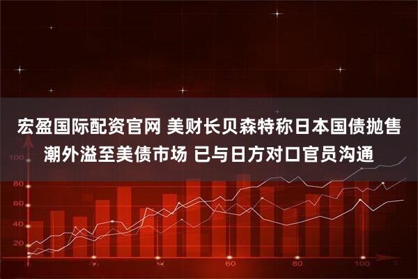 宏盈国际配资官网 美财长贝森特称日本国债抛售潮外溢至美债市场 已与日方对口官员沟通