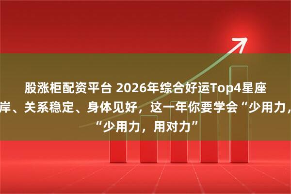 股涨柜配资平台 2026年综合好运Top4星座：事业上岸、关系稳定、身体见好，这一年你要学会“少用力，用对力”