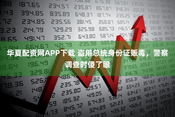 华夏配资网APP下载 盗用总统身份证贩毒，警察调查时傻了眼