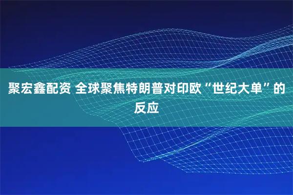 聚宏鑫配资 全球聚焦特朗普对印欧“世纪大单”的反应