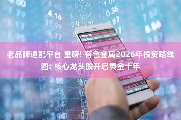 老品牌速配平台 重磅! 有色金属2026年投资路线图: 核心龙头股开启黄金十年