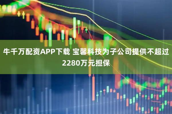 牛千万配资APP下载 宝馨科技为子公司提供不超过2280万元担保