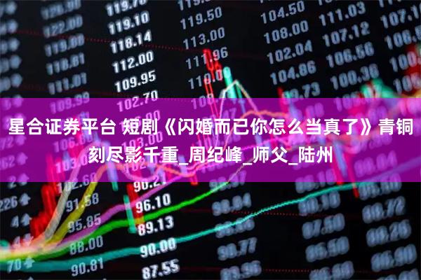 星合证券平台 短剧《闪婚而已你怎么当真了》青铜刻尽影千重_周纪峰_师父_陆州