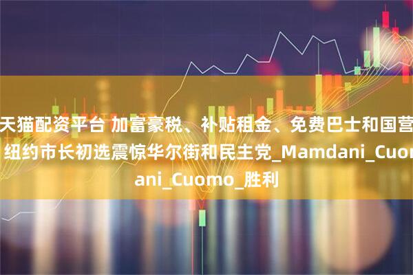 天猫配资平台 加富豪税、补贴租金、免费巴士和国营杂货店！纽约市长初选震惊华尔街和民主党_Mamdani_Cuomo_胜利