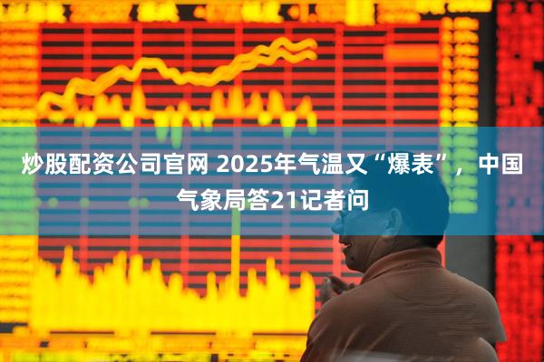 炒股配资公司官网 2025年气温又“爆表”，中国气象局答21记者问