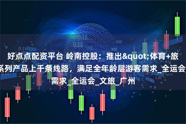 好点点配资平台 岭南控股：推出"体育+旅游"系列产品上千条线路，满足全年龄层游客需求_全运会_文旅_广州