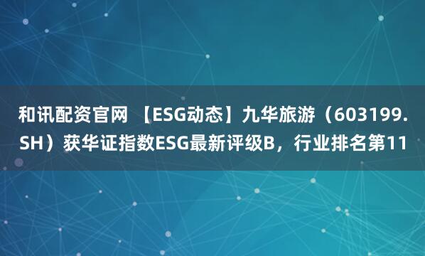 和讯配资官网 【ESG动态】九华旅游（603199.SH）获华证指数ESG最新评级B，行业排名第11