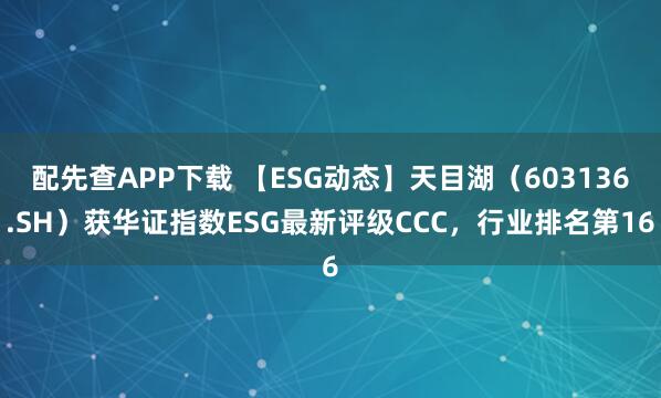 配先查APP下载 【ESG动态】天目湖（603136.SH）获华证指数ESG最新评级CCC，行业排名第16