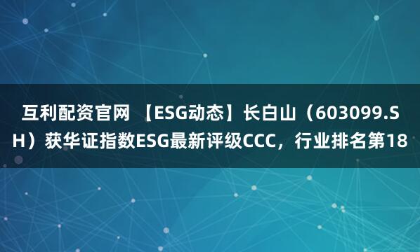 互利配资官网 【ESG动态】长白山（603099.SH）获华证指数ESG最新评级CCC，行业排名第18