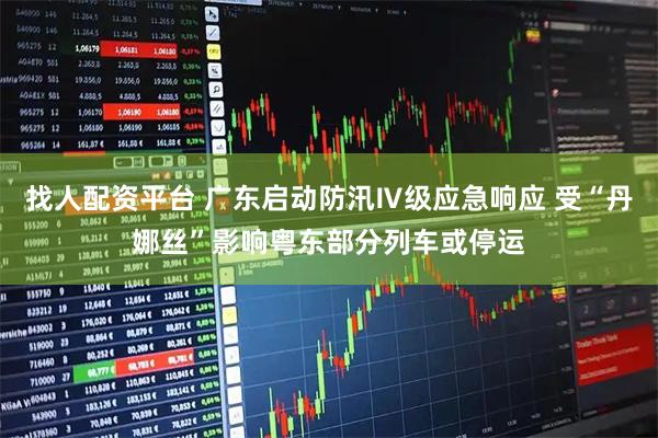 找人配资平台 广东启动防汛Ⅳ级应急响应 受“丹娜丝”影响粤东部分列车或停运