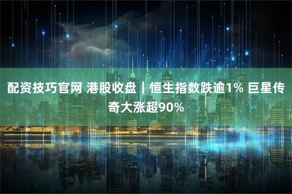 配资技巧官网 港股收盘｜恒生指数跌逾1% 巨星传奇大涨超90%