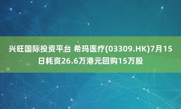 兴旺国际投资平台 希玛医疗(03309.HK)7月15日耗资26.6万港元回购15万股