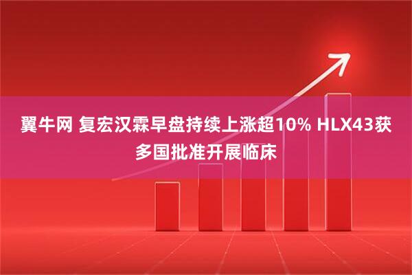 翼牛网 复宏汉霖早盘持续上涨超10% HLX43获多国批准开展临床