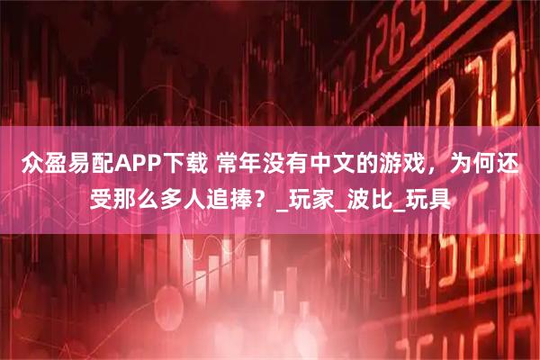 众盈易配APP下载 常年没有中文的游戏，为何还受那么多人追捧？_玩家_波比_玩具