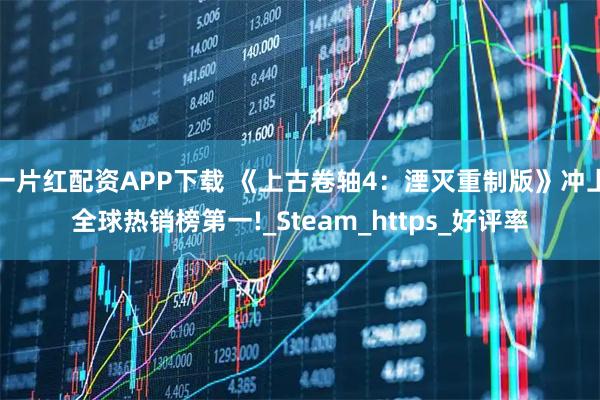 一片红配资APP下载 《上古卷轴4：湮灭重制版》冲上全球热销榜第一!_Steam_https_好评率