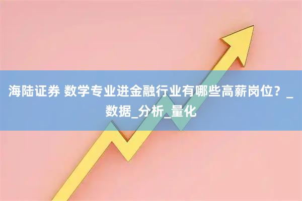 海陆证券 数学专业进金融行业有哪些高薪岗位？_数据_分析_量化