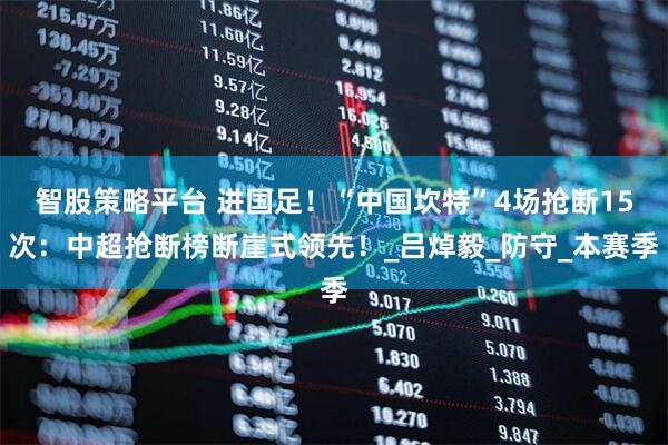 智股策略平台 进国足！“中国坎特”4场抢断15次：中超抢断榜断崖式领先！_吕焯毅_防守_本赛季