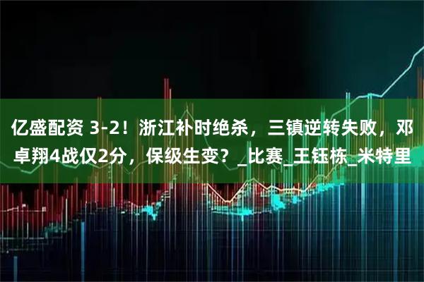 亿盛配资 3-2！浙江补时绝杀，三镇逆转失败，邓卓翔4战仅2分，保级生变？_比赛_王钰栋_米特里
