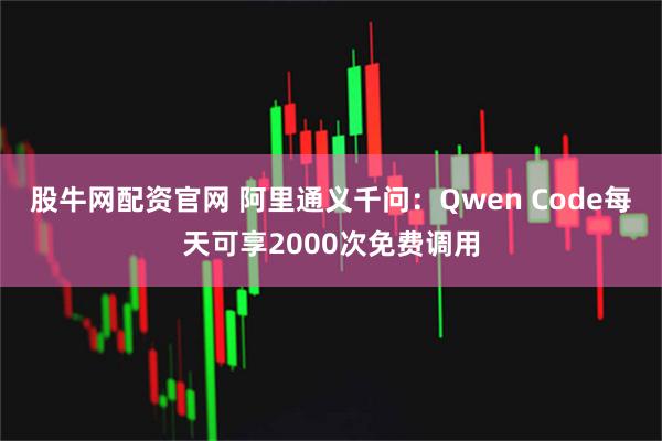 股牛网配资官网 阿里通义千问:Qwen Code每天可享2000次免费调用
