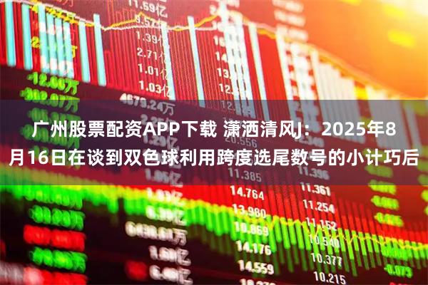 广州股票配资APP下载 潇洒清风J：2025年8月16日在谈到双色球利用跨度选尾数号的小计巧后