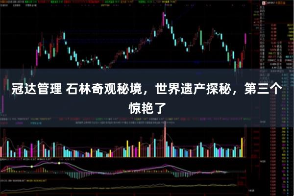 冠达管理 石林奇观秘境，世界遗产探秘，第三个惊艳了