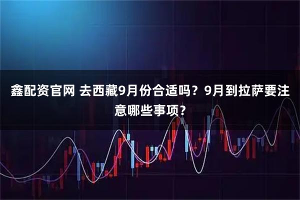 鑫配资官网 去西藏9月份合适吗?9月到拉萨要注意哪些事项?