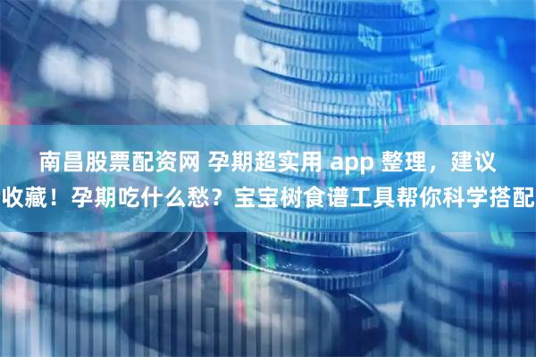 南昌股票配资网 孕期超实用 app 整理，建议收藏！孕期吃什么愁？宝宝树食谱工具帮你科学搭配