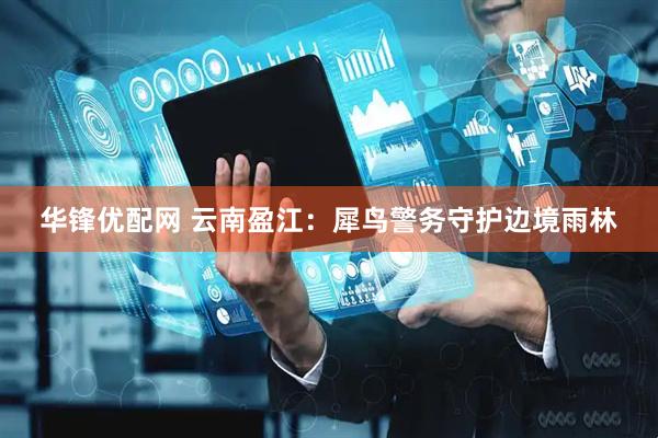 华锋优配网 云南盈江：犀鸟警务守护边境雨林
