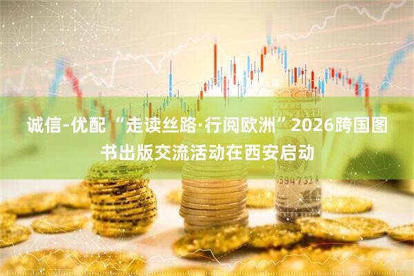 诚信-优配 “走读丝路·行阅欧洲”2026跨国图书出版交流活动在西安启动